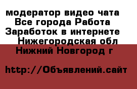 модератор видео-чата - Все города Работа » Заработок в интернете   . Нижегородская обл.,Нижний Новгород г.